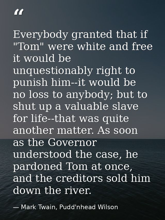 Everybody granted that if "Tom" were white and free it would be unquestionably right to punish him--it would be no loss  — Mark Twain, Pudd'nhead Wilson