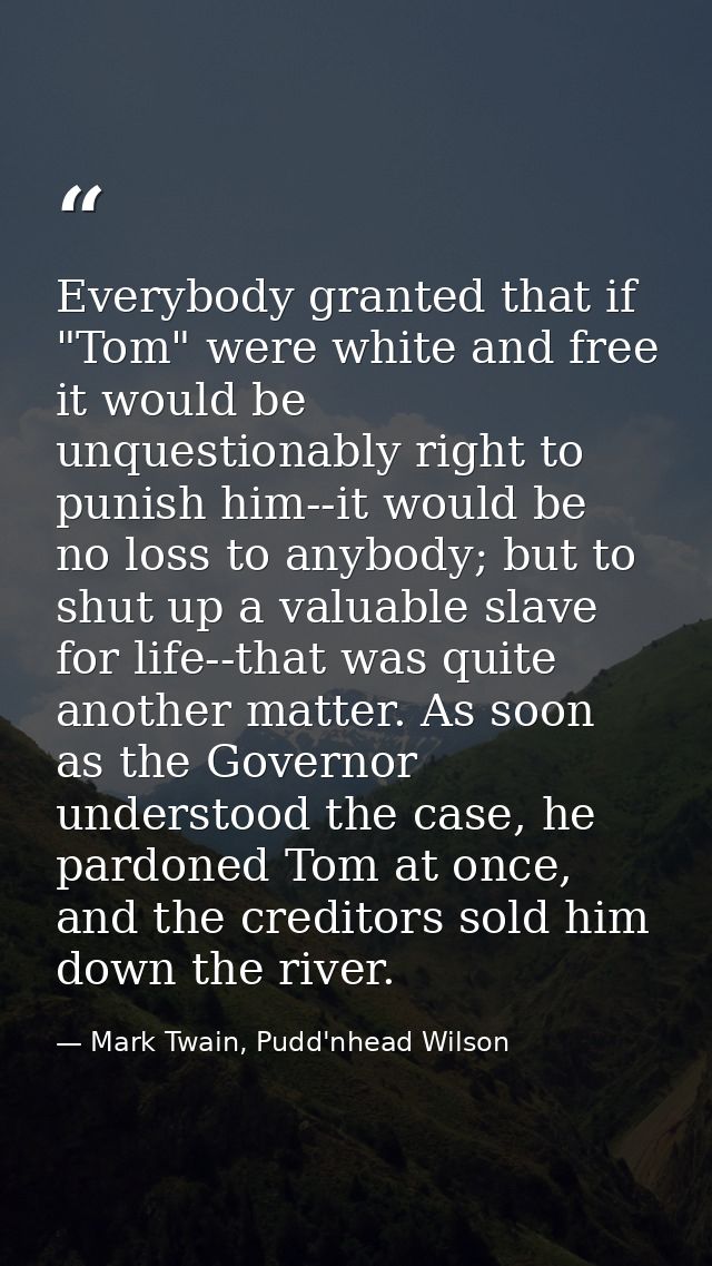 Everybody granted that if "Tom" were white and free it would be unquestionably right to punish him--it would be no loss  — Mark Twain, Pudd'nhead Wilson