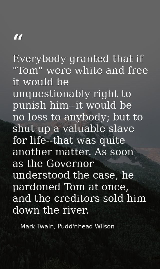 Everybody granted that if "Tom" were white and free it would be unquestionably right to punish him--it would be no loss  — Mark Twain, Pudd'nhead Wilson