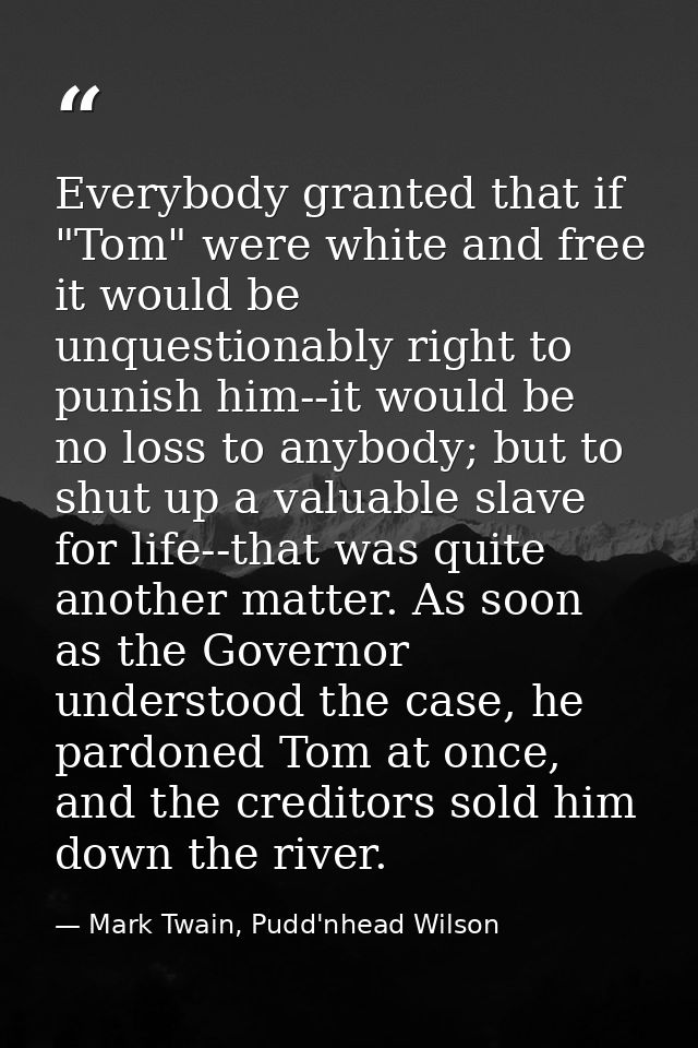 Everybody granted that if "Tom" were white and free it would be unquestionably right to punish him--it would be no loss  — Mark Twain, Pudd'nhead Wilson