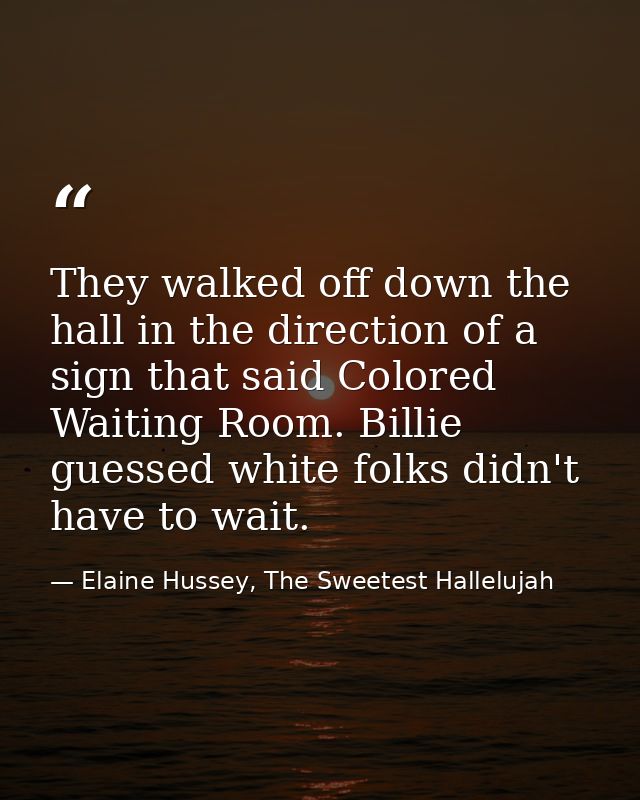 They walked off down the hall in the direction of a sign that said Colored Waiting Room. Billie guessed white folks didn — Elaine Hussey, The Sweetest Hallelujah