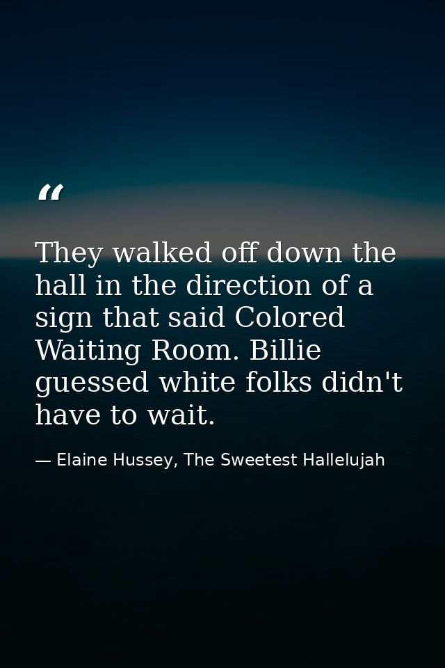 They walked off down the hall in the direction of a sign that said Colored Waiting Room. Billie guessed white folks didn — Elaine Hussey, The Sweetest Hallelujah