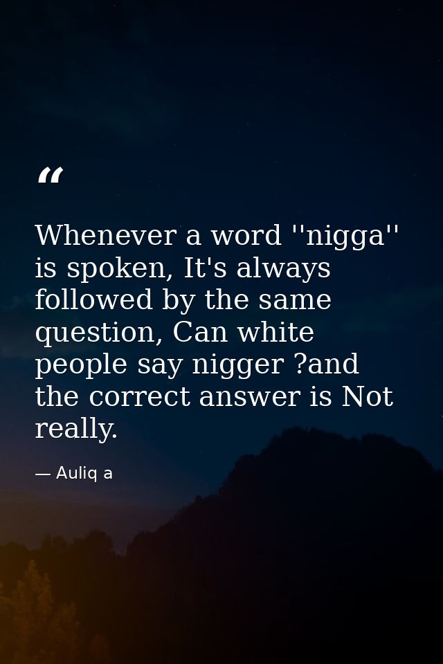Whenever a word ''nigga'' is spoken, It's always followed by the same question, Can white people say nigger ?and the cor — Auliq a