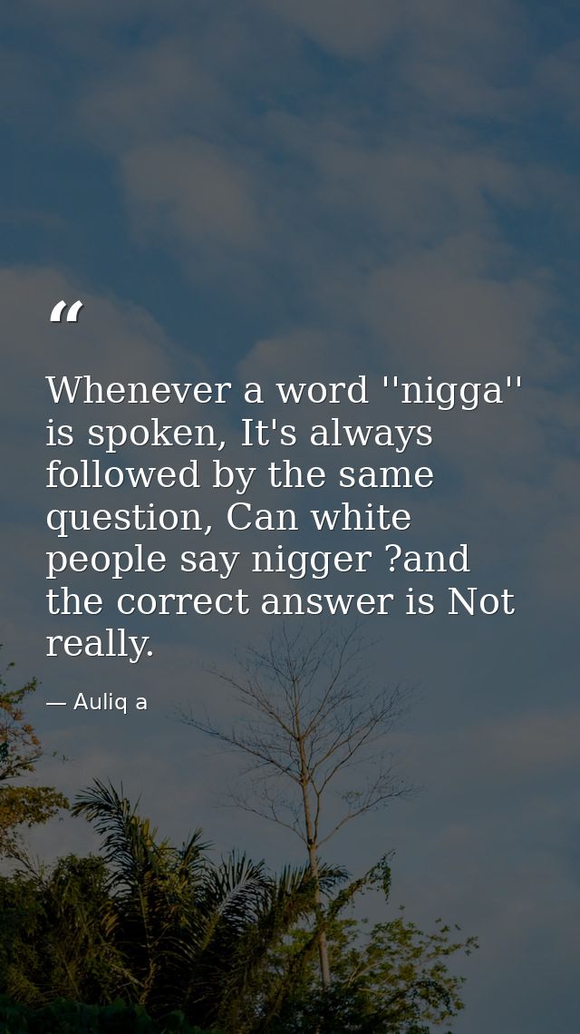 Whenever a word ''nigga'' is spoken, It's always followed by the same question, Can white people say nigger ?and the cor — Auliq a