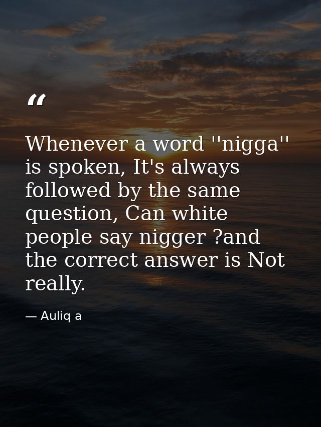 Whenever a word ''nigga'' is spoken, It's always followed by the same question, Can white people say nigger ?and the cor — Auliq a