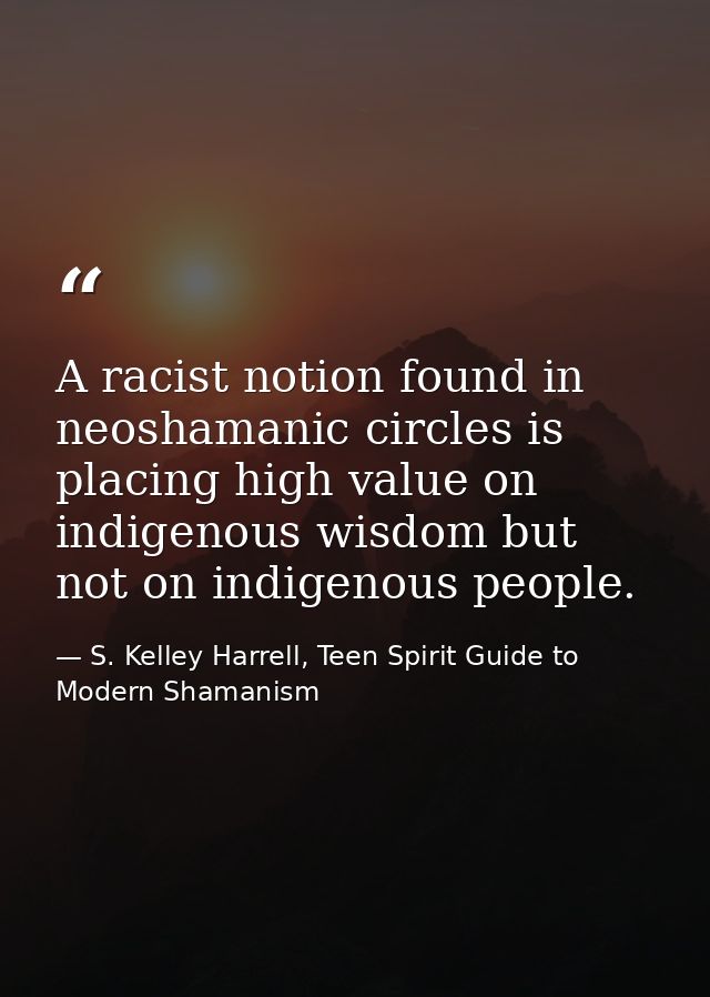 A racist notion found in neoshamanic circles is placing high value on indigenous wisdom but not on indigenous people. — S. Kelley Harrell, Teen Spirit Guide to Modern Shamanism