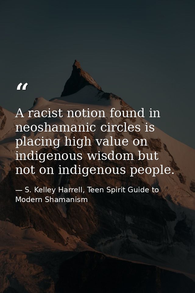 A racist notion found in neoshamanic circles is placing high value on indigenous wisdom but not on indigenous people. — S. Kelley Harrell, Teen Spirit Guide to Modern Shamanism