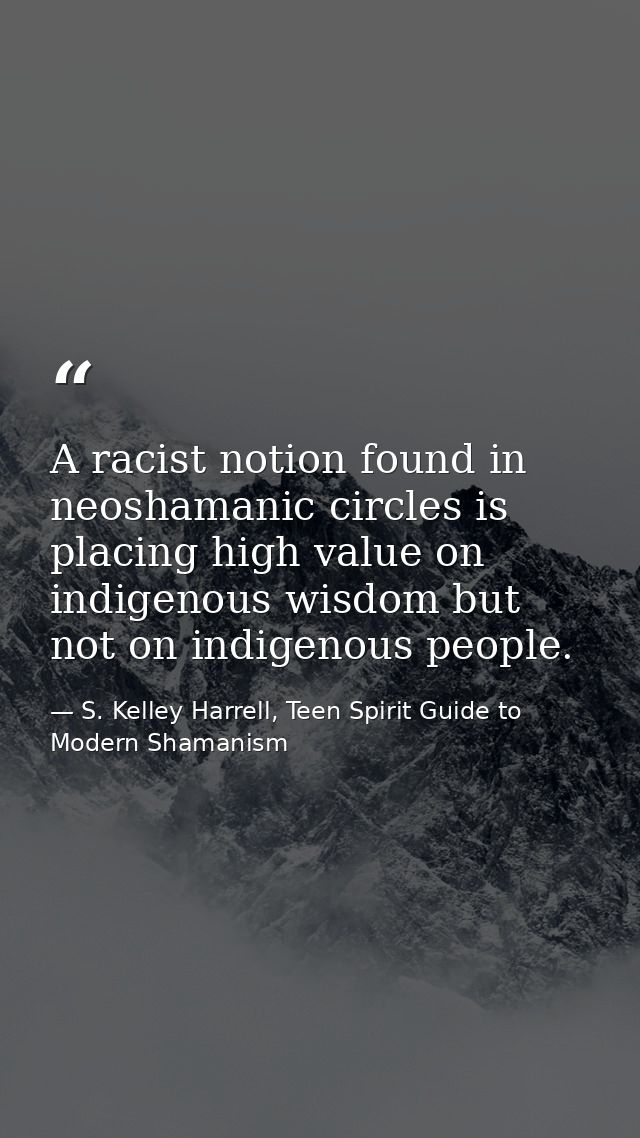 A racist notion found in neoshamanic circles is placing high value on indigenous wisdom but not on indigenous people. — S. Kelley Harrell, Teen Spirit Guide to Modern Shamanism