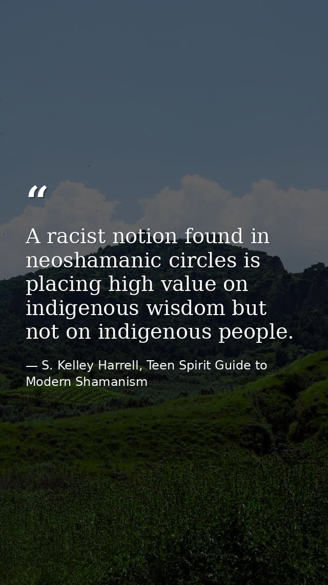 A racist notion found in neoshamanic circles is placing high value on indigenous wisdom but not on indigenous people. — S. Kelley Harrell, Teen Spirit Guide to Modern Shamanism