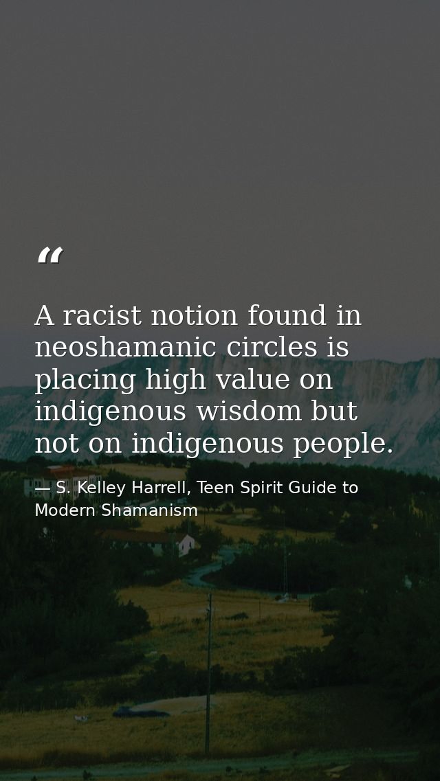 A racist notion found in neoshamanic circles is placing high value on indigenous wisdom but not on indigenous people. — S. Kelley Harrell, Teen Spirit Guide to Modern Shamanism