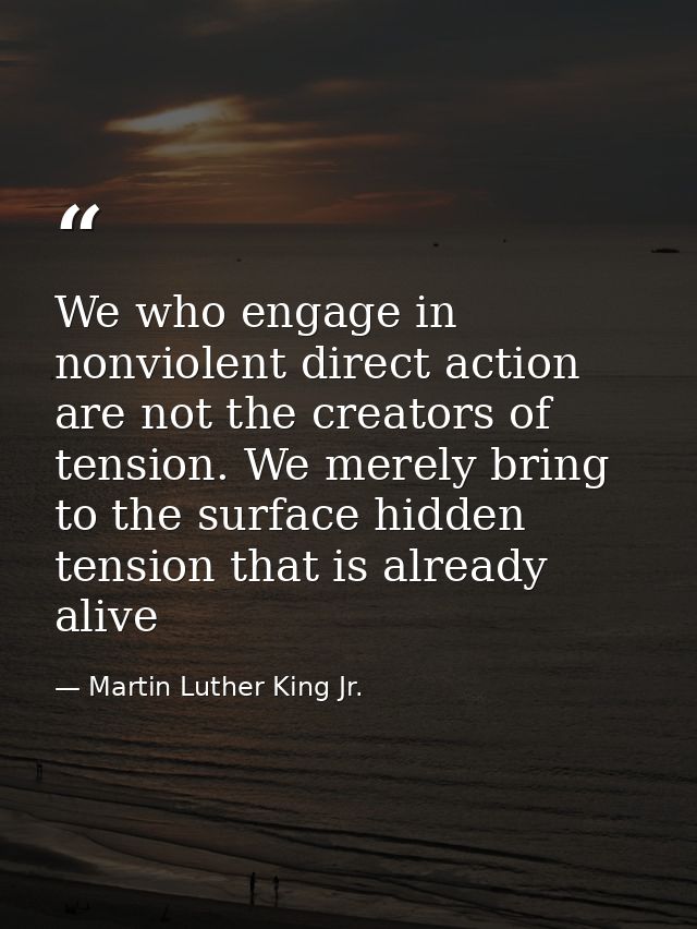 We who engage in nonviolent direct action are not the creators of tension. We merely bring to the surface hidden tension — Martin Luther King Jr.
