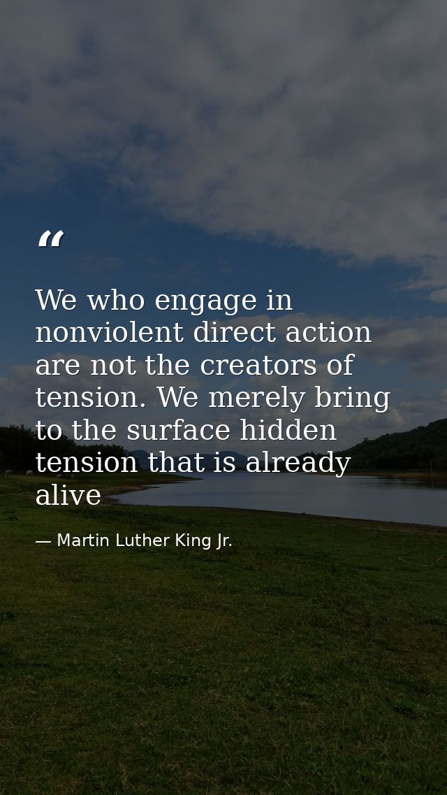 We who engage in nonviolent direct action are not the creators of tension. We merely bring to the surface hidden tension — Martin Luther King Jr.