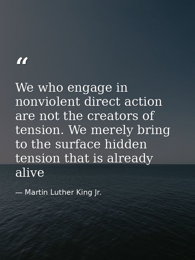 We who engage in nonviolent direct action are not the creators of tension. We merely bring to the surface hidden tension — Martin Luther King Jr.