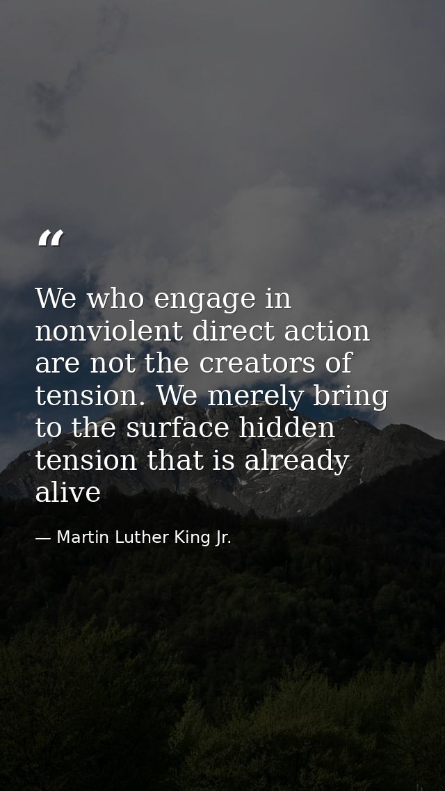 We who engage in nonviolent direct action are not the creators of tension. We merely bring to the surface hidden tension — Martin Luther King Jr.
