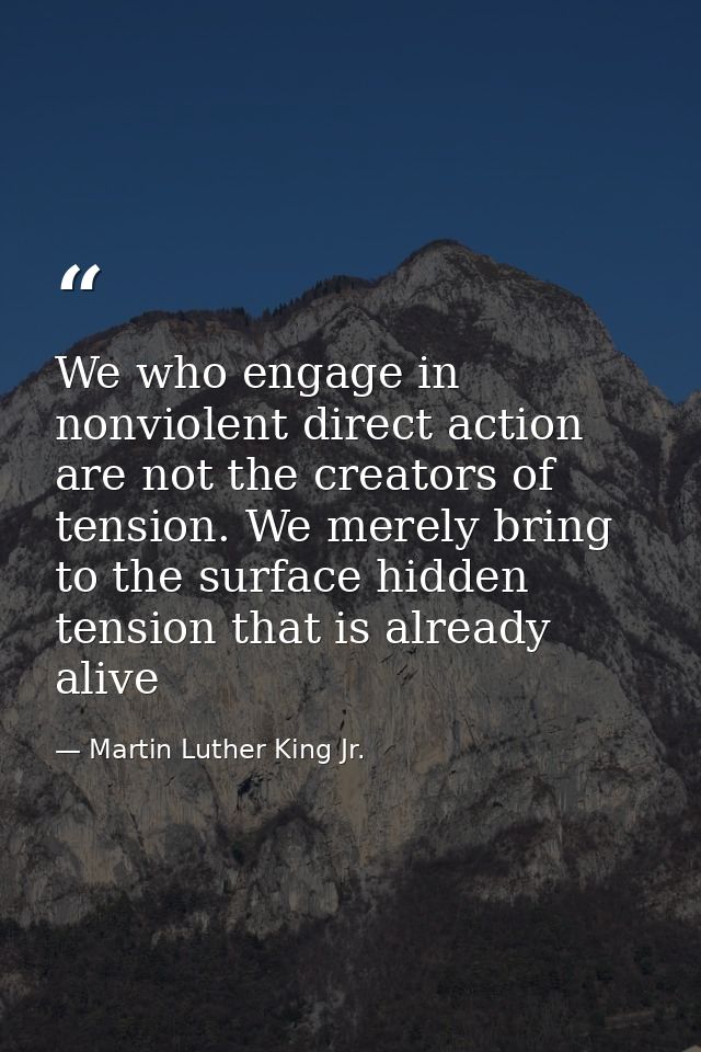 We who engage in nonviolent direct action are not the creators of tension. We merely bring to the surface hidden tension — Martin Luther King Jr.