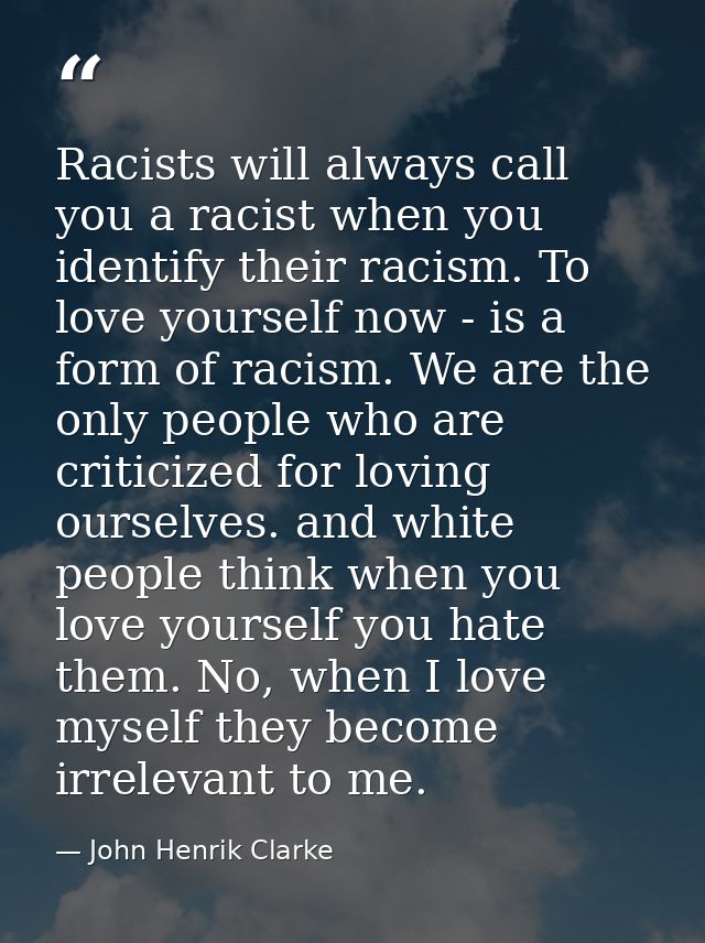 Racists will always call you a racist when you identify their racism. To love yourself now - is a form of racism. We are — John Henrik Clarke