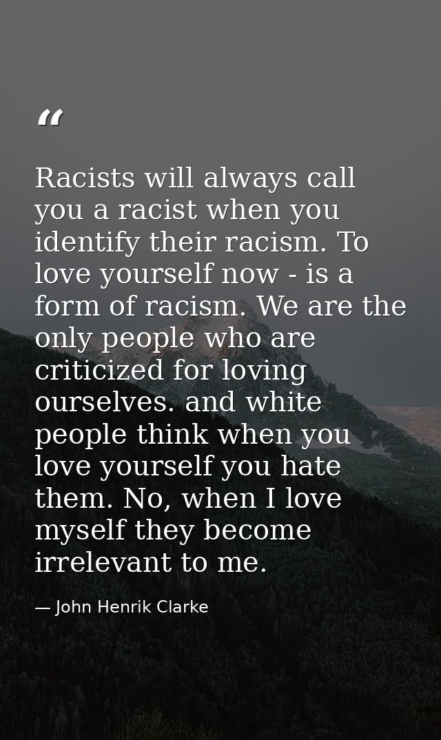 Racists will always call you a racist when you identify their racism. To love yourself now - is a form of racism. We are — John Henrik Clarke