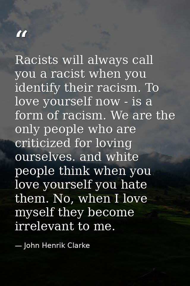 Racists will always call you a racist when you identify their racism. To love yourself now - is a form of racism. We are — John Henrik Clarke