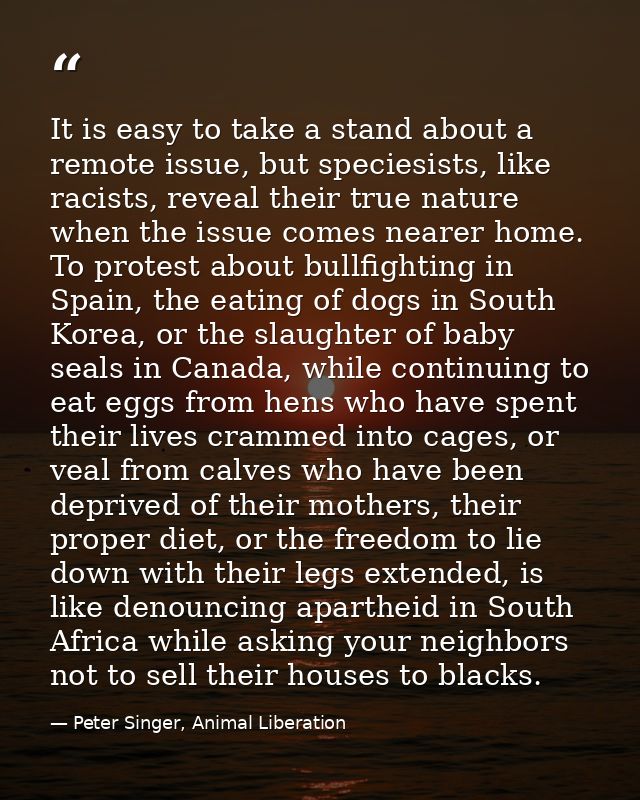 It is easy to take a stand about a remote issue, but speciesists, like racists, reveal their true nature when the issue  — Peter Singer, Animal Liberation