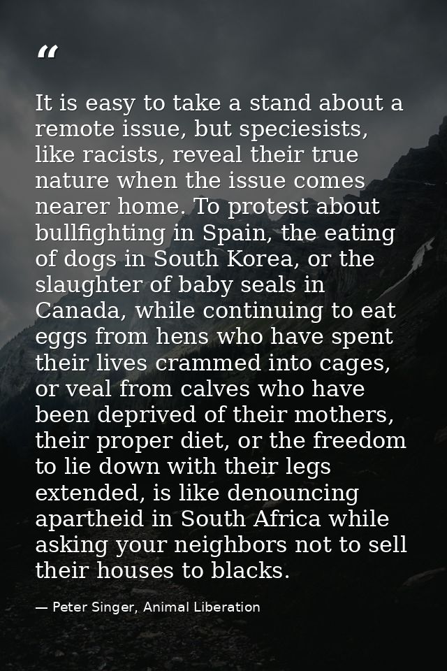 It is easy to take a stand about a remote issue, but speciesists, like racists, reveal their true nature when the issue  — Peter Singer, Animal Liberation