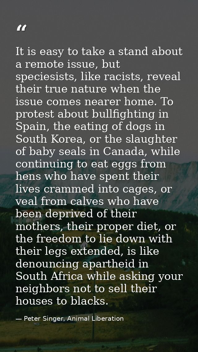 It is easy to take a stand about a remote issue, but speciesists, like racists, reveal their true nature when the issue  — Peter Singer, Animal Liberation