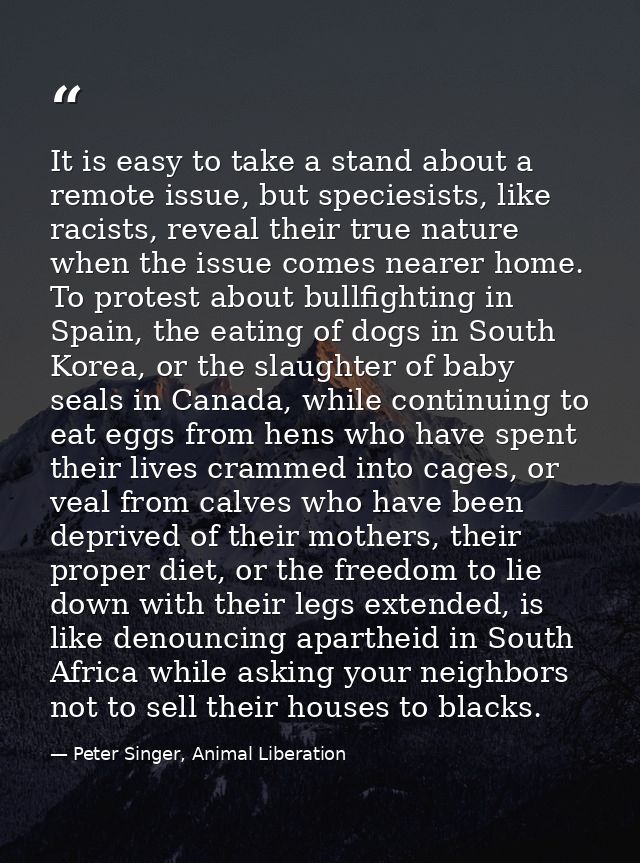 It is easy to take a stand about a remote issue, but speciesists, like racists, reveal their true nature when the issue  — Peter Singer, Animal Liberation