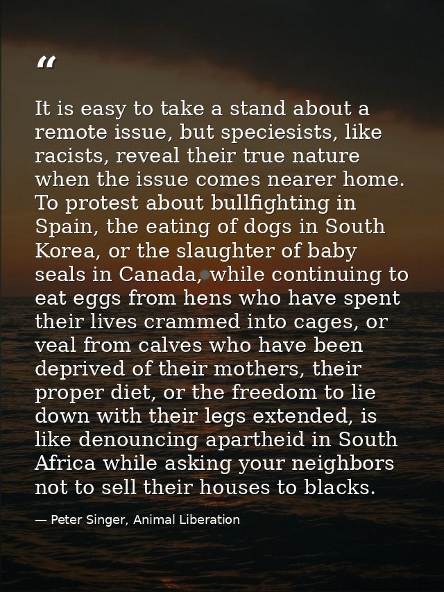 It is easy to take a stand about a remote issue, but speciesists, like racists, reveal their true nature when the issue  — Peter Singer, Animal Liberation