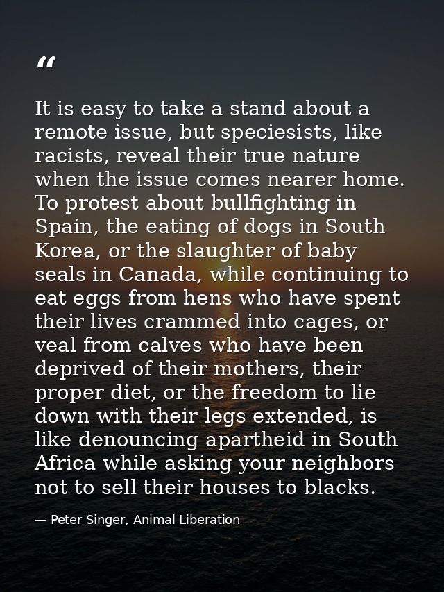 It is easy to take a stand about a remote issue, but speciesists, like racists, reveal their true nature when the issue  — Peter Singer, Animal Liberation