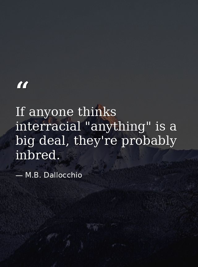 If anyone thinks interracial "anything" is a big deal, they're probably inbred. — M.B. Dallocchio