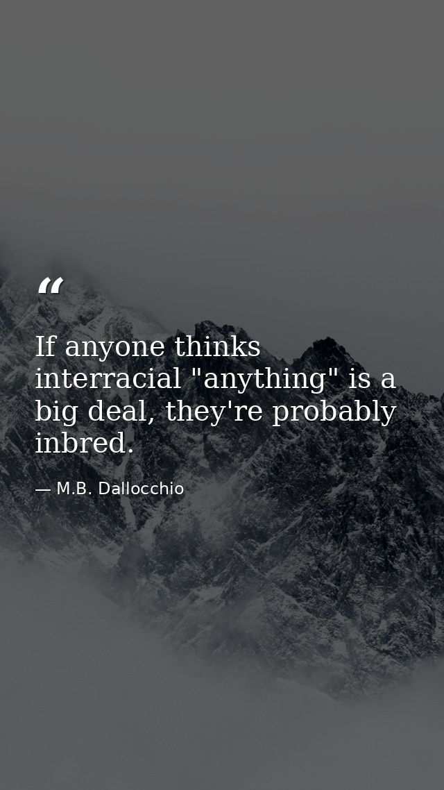 If anyone thinks interracial "anything" is a big deal, they're probably inbred. — M.B. Dallocchio