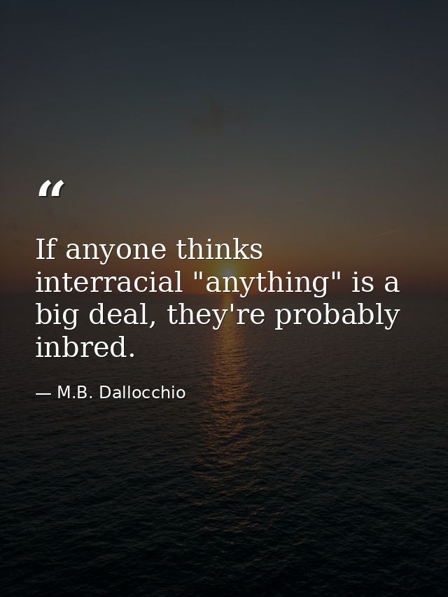 If anyone thinks interracial "anything" is a big deal, they're probably inbred. — M.B. Dallocchio