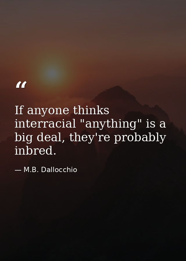 If anyone thinks interracial "anything" is a big deal, they're probably inbred. — M.B. Dallocchio