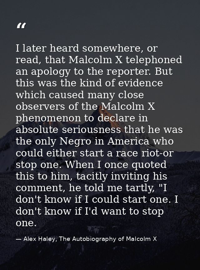 I later heard somewhere, or read, that Malcolm X telephoned an apology to the reporter. But this was the kind of evidenc — Alex Haley, The Autobiography of Malcolm X