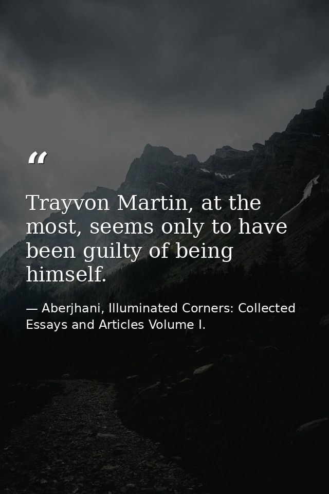 Trayvon Martin, at the most, seems only to have been guilty of being himself. — Aberjhani, Illuminated Corners: Collected Essays and Articles Volume I.