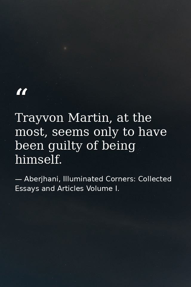 Trayvon Martin, at the most, seems only to have been guilty of being himself. — Aberjhani, Illuminated Corners: Collected Essays and Articles Volume I.