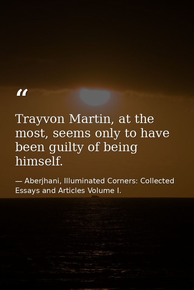 Trayvon Martin, at the most, seems only to have been guilty of being himself. — Aberjhani, Illuminated Corners: Collected Essays and Articles Volume I.