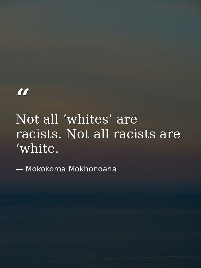 Not all ‘whites’ are racists. Not all racists are ‘white. — Mokokoma Mokhonoana