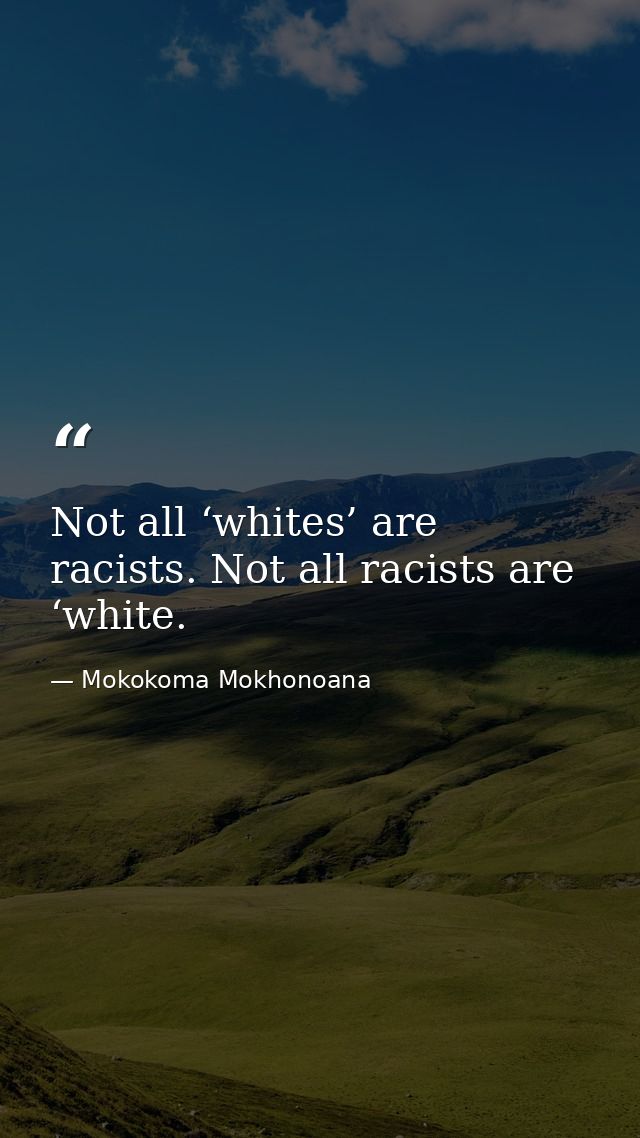 Not all ‘whites’ are racists. Not all racists are ‘white. — Mokokoma Mokhonoana