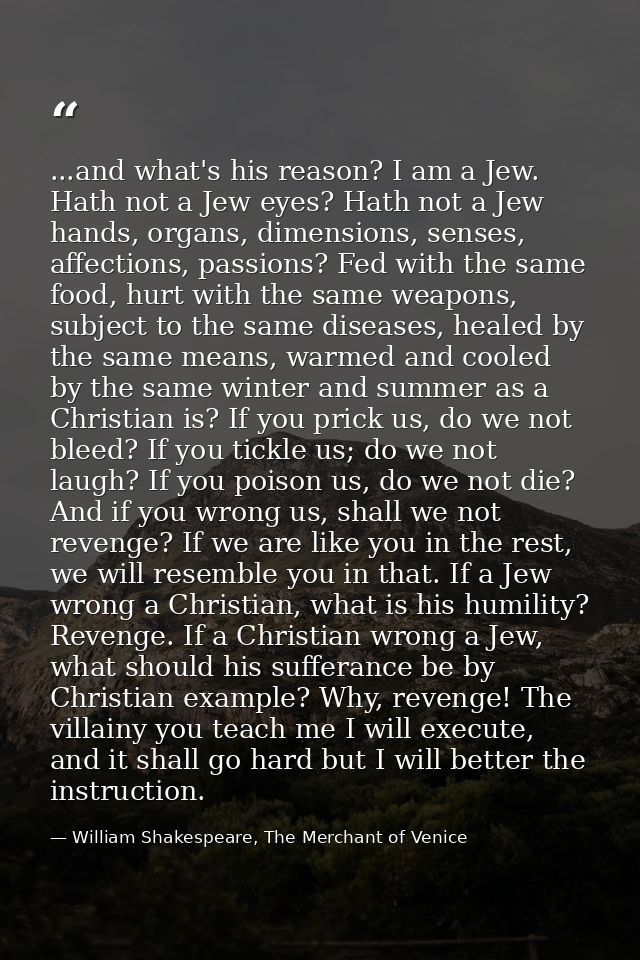 ...and what's his reason? I am a Jew. Hath not a Jew eyes? Hath not a Jew hands, organs, dimensions, senses, affections, — William Shakespeare, The Merchant of Venice
