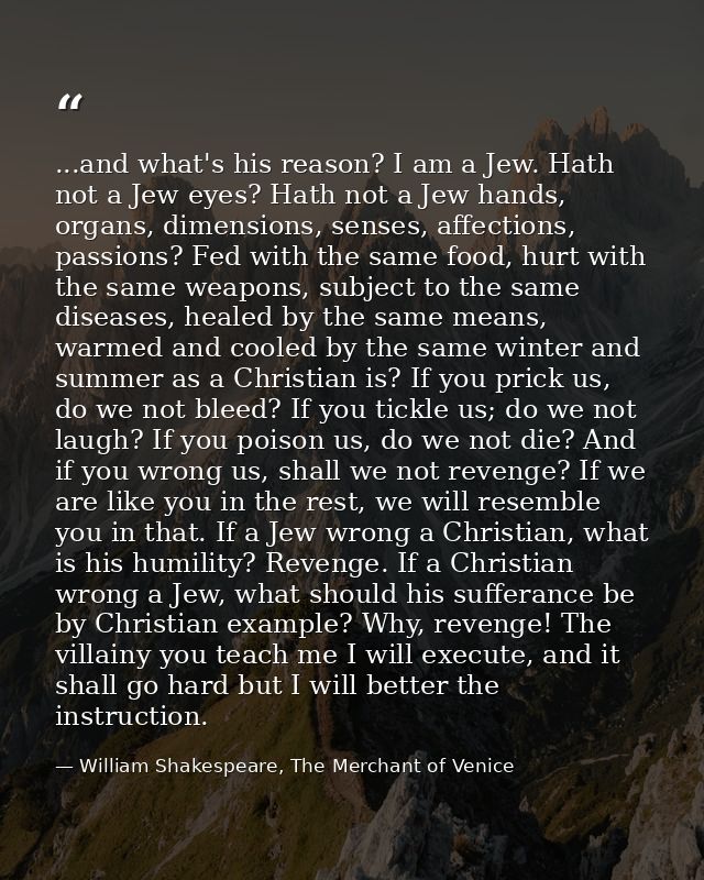 ...and what's his reason? I am a Jew. Hath not a Jew eyes? Hath not a Jew hands, organs, dimensions, senses, affections, — William Shakespeare, The Merchant of Venice