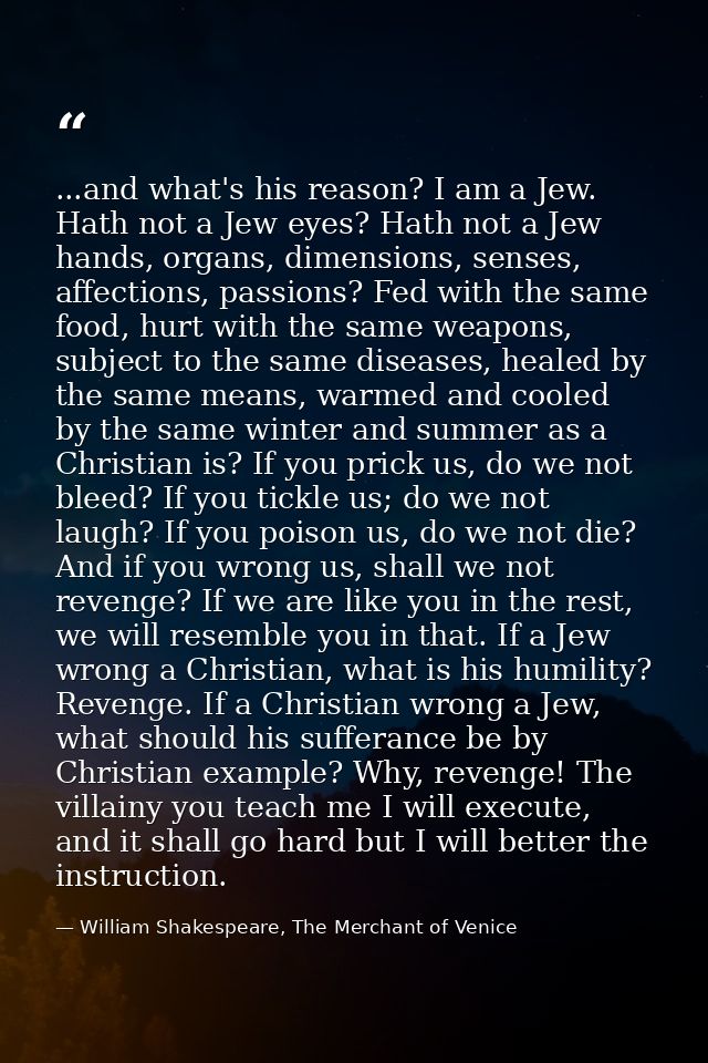 ...and what's his reason? I am a Jew. Hath not a Jew eyes? Hath not a Jew hands, organs, dimensions, senses, affections, — William Shakespeare, The Merchant of Venice