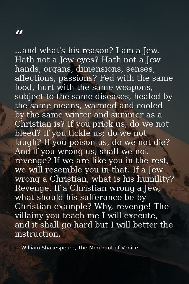 ...and what's his reason? I am a Jew. Hath not a Jew eyes? Hath not a Jew hands, organs, dimensions, senses, affections, — William Shakespeare, The Merchant of Venice