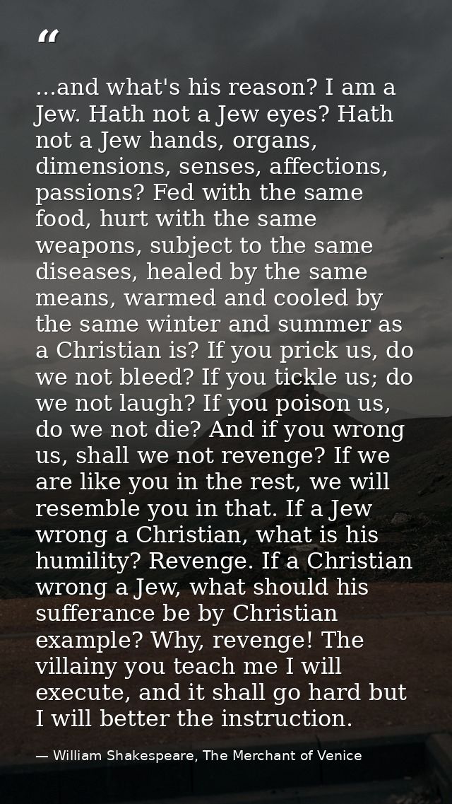 ...and what's his reason? I am a Jew. Hath not a Jew eyes? Hath not a Jew hands, organs, dimensions, senses, affections, — William Shakespeare, The Merchant of Venice
