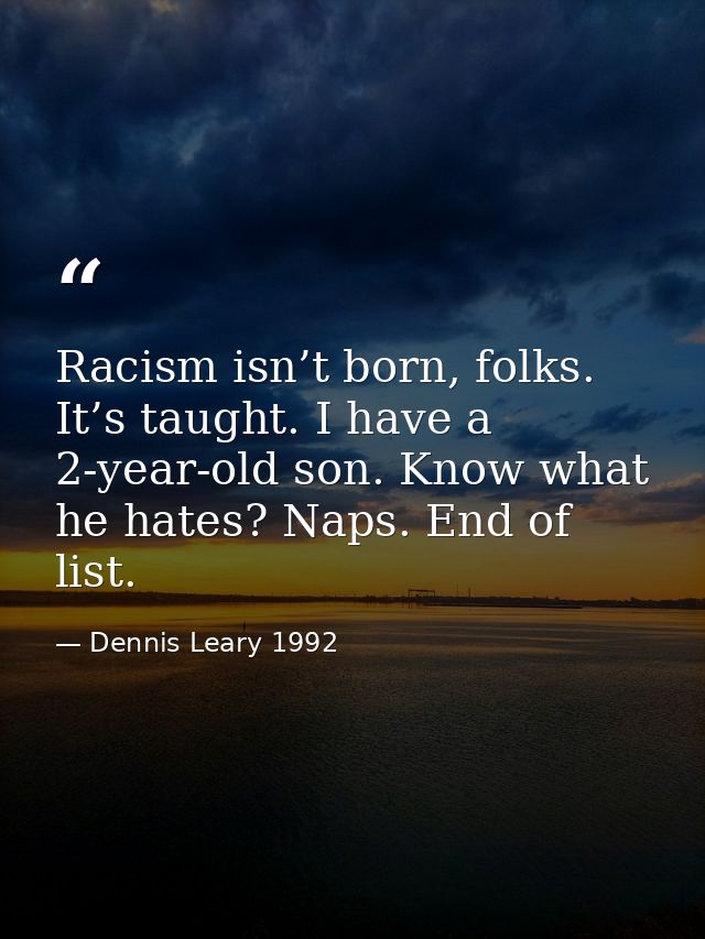 Racism isn’t born, folks. It’s taught. I have a 2-year-old son. Know what he hates? Naps. End of list. — Dennis Leary 1992