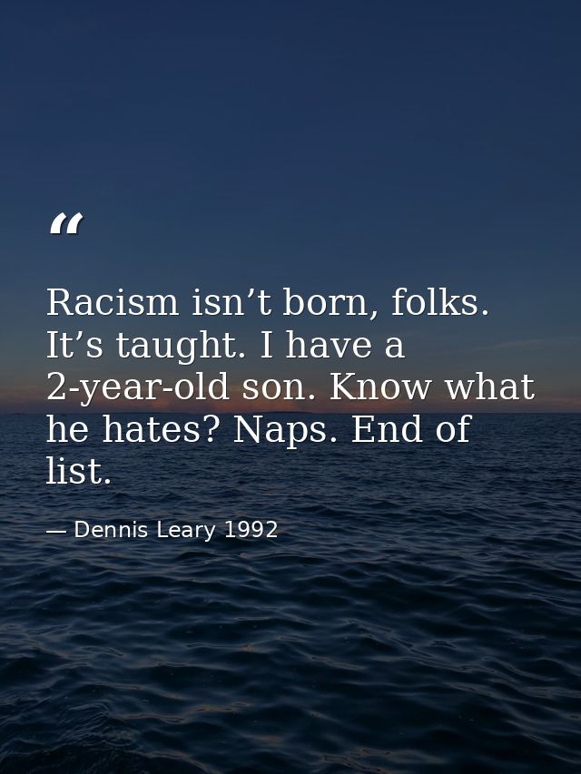 Racism isn’t born, folks. It’s taught. I have a 2-year-old son. Know what he hates? Naps. End of list. — Dennis Leary 1992