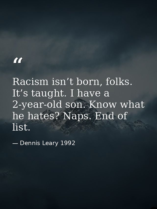 Racism isn’t born, folks. It’s taught. I have a 2-year-old son. Know what he hates? Naps. End of list. — Dennis Leary 1992