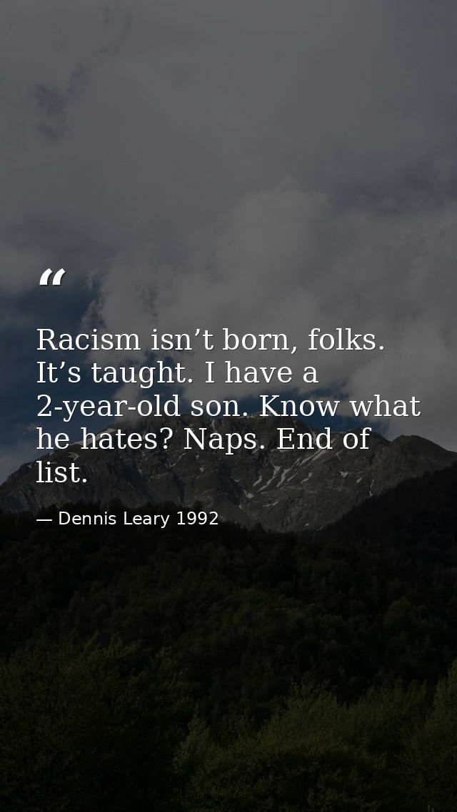 Racism isn’t born, folks. It’s taught. I have a 2-year-old son. Know what he hates? Naps. End of list. — Dennis Leary 1992
