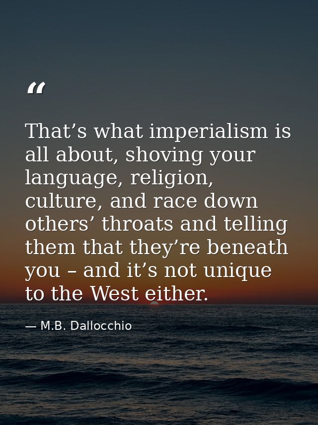 That’s what imperialism is all about, shoving your language, religion, culture, and race down others’ throats and tellin — M.B. Dallocchio