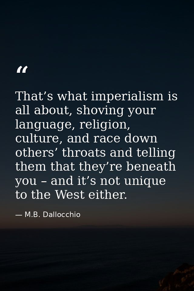 That’s what imperialism is all about, shoving your language, religion, culture, and race down others’ throats and tellin — M.B. Dallocchio
