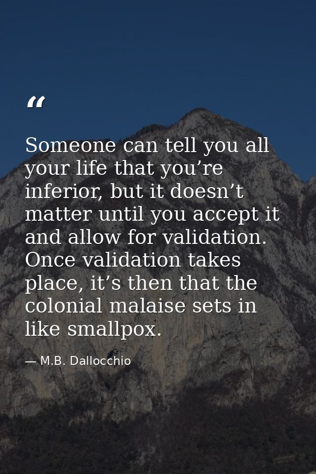 Someone can tell you all your life that you’re inferior, but it doesn’t matter until you accept it and allow for validat — M.B. Dallocchio